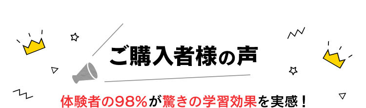 ご購入者様の声 体験者の98%が驚きの学習効果を実感！