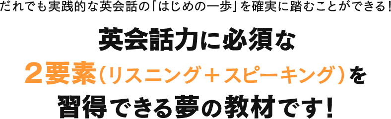 だれでも実践的な英会話の「はじめの一歩」を確実に踏むことができる！英会話力に必須な２要素（リスニング＋スピーキング）を習得できる夢の教材です！