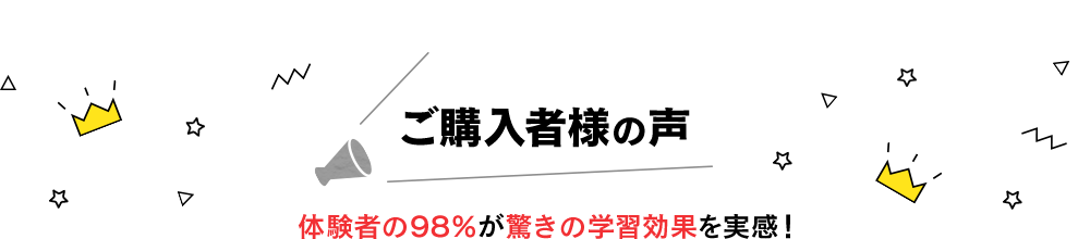 ご購入者様の声 体験者の98%が驚きの学習効果を実感！