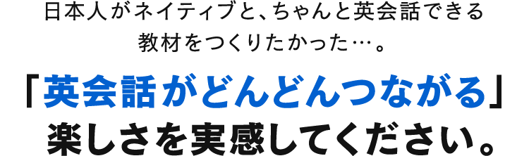 日本人がネイティブと、ちゃんと英会話できる教材をつくりたかった…。「英会話がどんどんつながる」楽しさを実感してください。