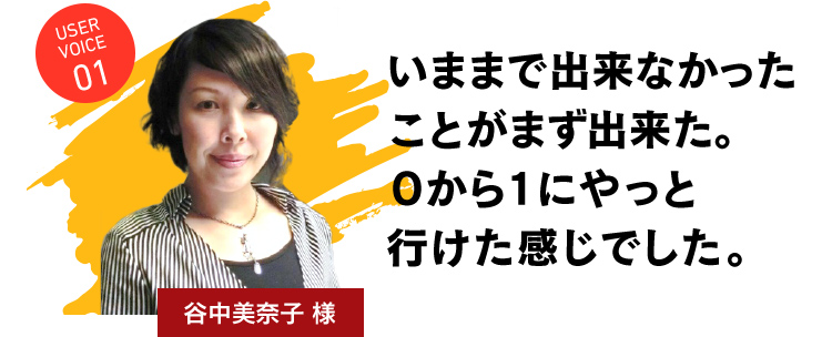 いままで出来なかったことがまず出来た。０から１にやっと行けた感じでした。