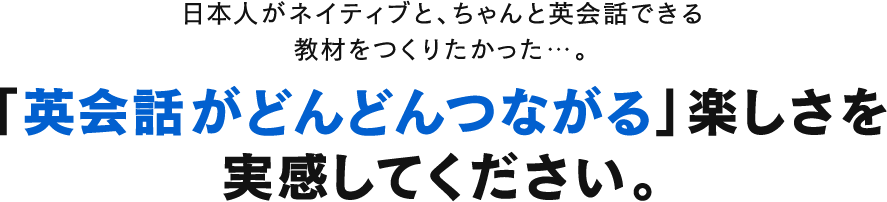 日本人がネイティブと、ちゃんと英会話できる教材をつくりたかった…。「英会話がどんどんつながる」楽しさを実感してください。